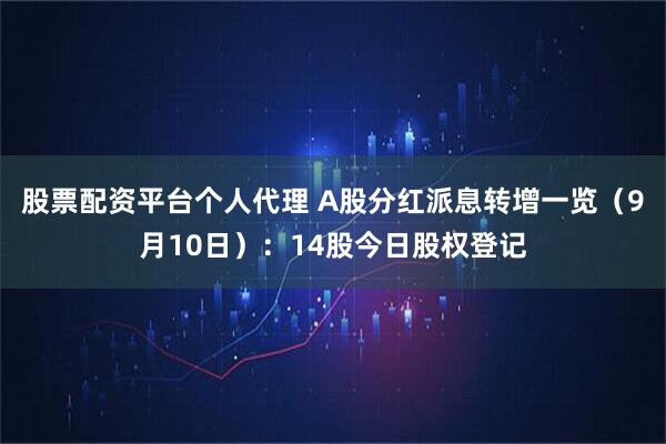 股票配资平台个人代理 A股分红派息转增一览（9月10日）：14股今日股权登记