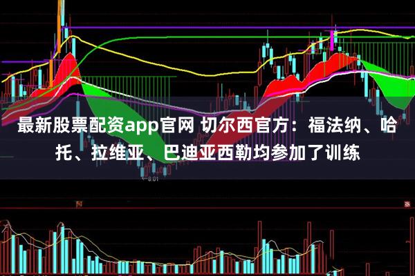 最新股票配资app官网 切尔西官方：福法纳、哈托、拉维亚、巴迪亚西勒均参加了训练