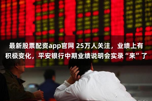 最新股票配资app官网 25万人关注，业绩上有积极变化，平安银行中期业绩说明会实录“来”了