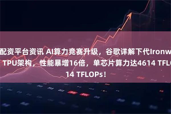 配资平台资讯 AI算力竞赛升级，谷歌详解下代Ironwood  TPU架构，性能暴增16倍，单芯片算力达4614 TFLOPs！