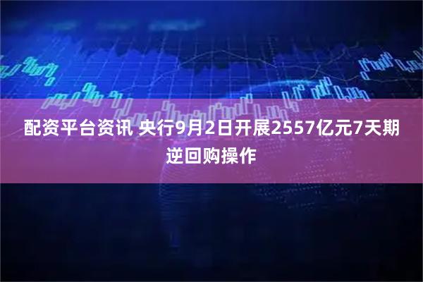 配资平台资讯 央行9月2日开展2557亿元7天期逆回购操作