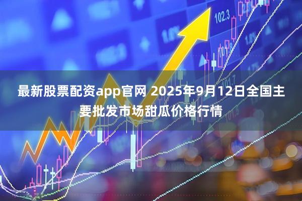 最新股票配资app官网 2025年9月12日全国主要批发市场甜瓜价格行情