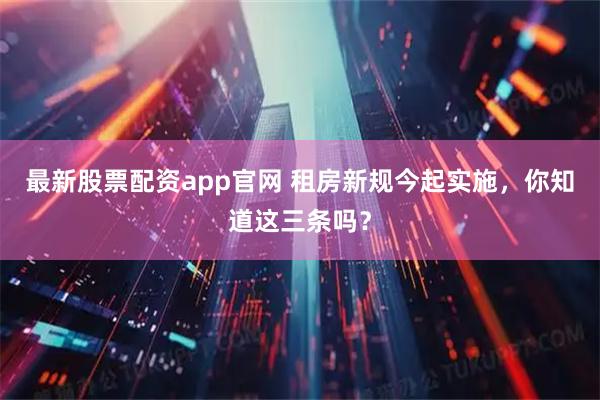 最新股票配资app官网 租房新规今起实施，你知道这三条吗？