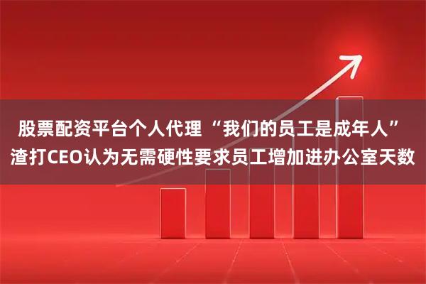 股票配资平台个人代理 “我们的员工是成年人” 渣打CEO认为无需硬性要求员工增加进办公室天数