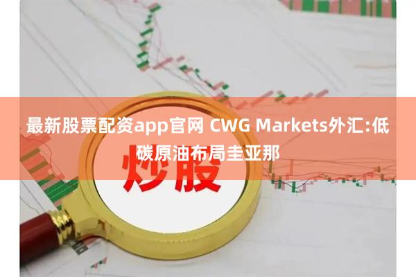 最新股票配资app官网 CWG Markets外汇:低碳原油布局圭亚那