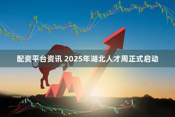 配资平台资讯 2025年湖北人才周正式启动