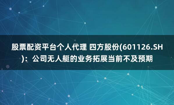 股票配资平台个人代理 四方股份(601126.SH)：公司无人艇的业务拓展当前不及预期