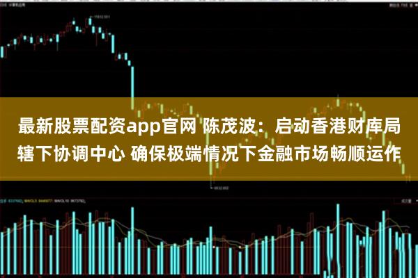最新股票配资app官网 陈茂波：启动香港财库局辖下协调中心 确保极端情况下金融市场畅顺运作
