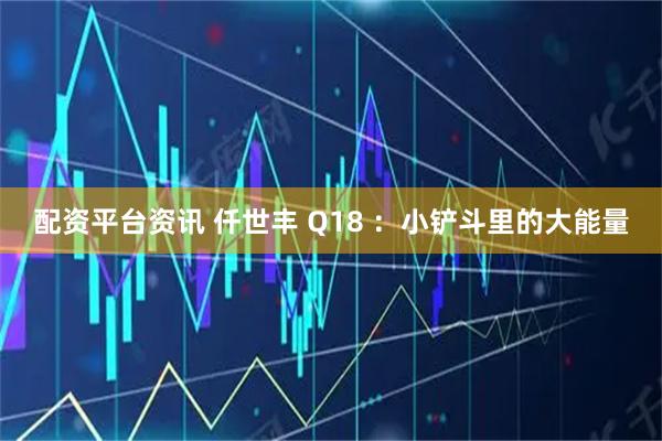 配资平台资讯 仟世丰 Q18 ：小铲斗里的大能量
