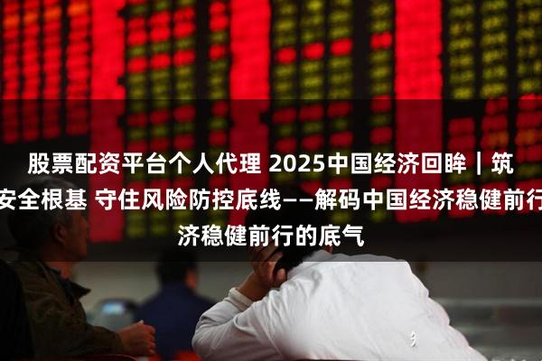 股票配资平台个人代理 2025中国经济回眸｜筑牢发展安全根基 守住风险防控底线——解码中国经济稳健前行的底气