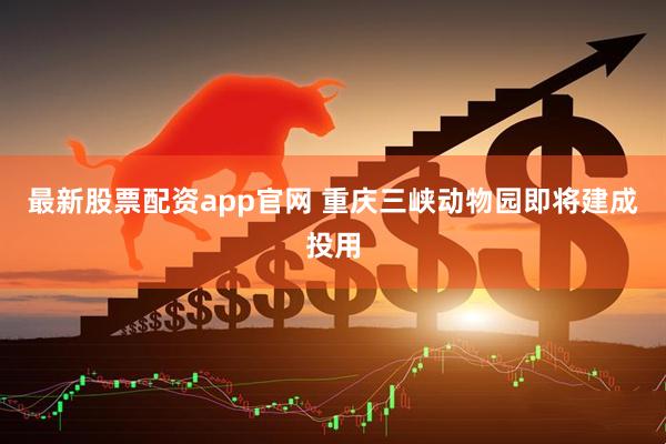 最新股票配资app官网 重庆三峡动物园即将建成投用