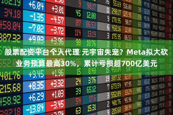 股票配资平台个人代理 元宇宙失宠？Meta拟大砍业务预算最高30%，累计亏损超700亿美元