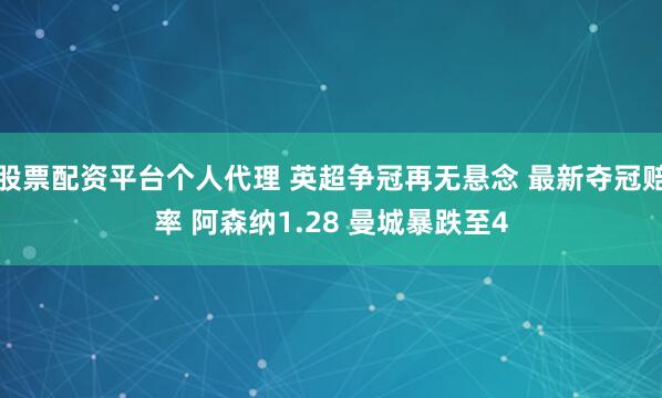 股票配资平台个人代理 英超争冠再无悬念 最新夺冠赔率 阿森纳1.28 曼城暴跌至4