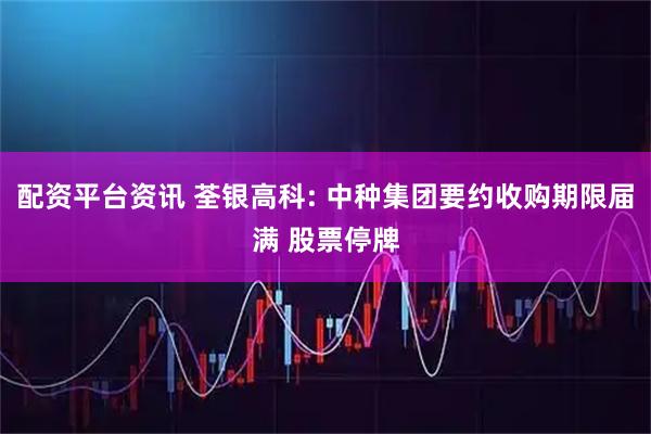 配资平台资讯 荃银高科: 中种集团要约收购期限届满 股票停牌