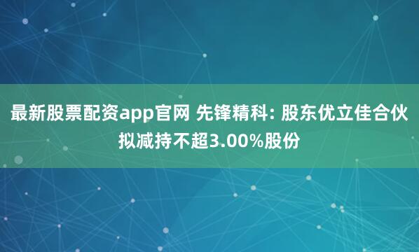 最新股票配资app官网 先锋精科: 股东优立佳合伙拟减持不超3.00%股份