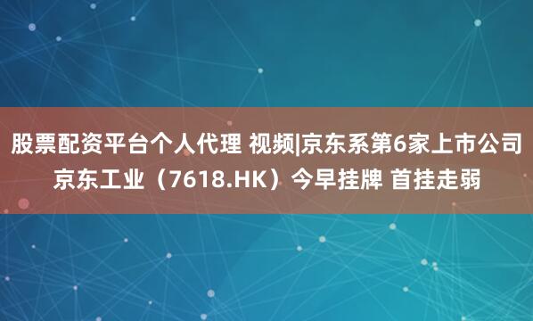 股票配资平台个人代理 视频|京东系第6家上市公司京东工业（7618.HK）今早挂牌 首挂走弱
