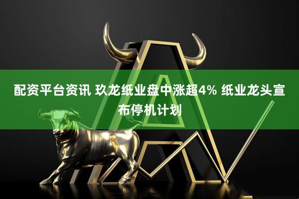 配资平台资讯 玖龙纸业盘中涨超4% 纸业龙头宣布停机计划