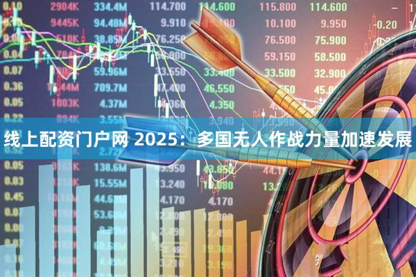 线上配资门户网 2025：多国无人作战力量加速发展