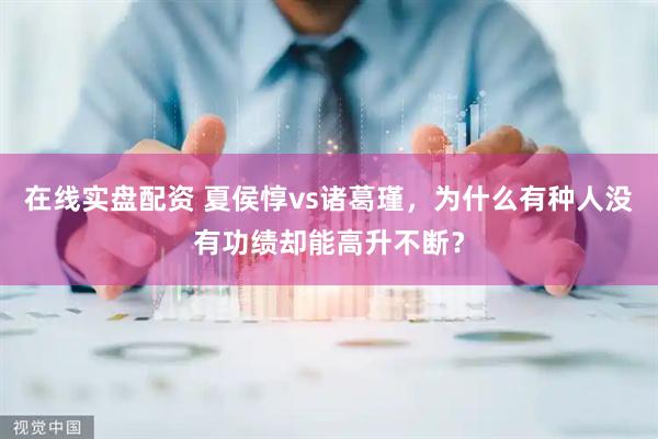 在线实盘配资 夏侯惇vs诸葛瑾，为什么有种人没有功绩却能高升不断？