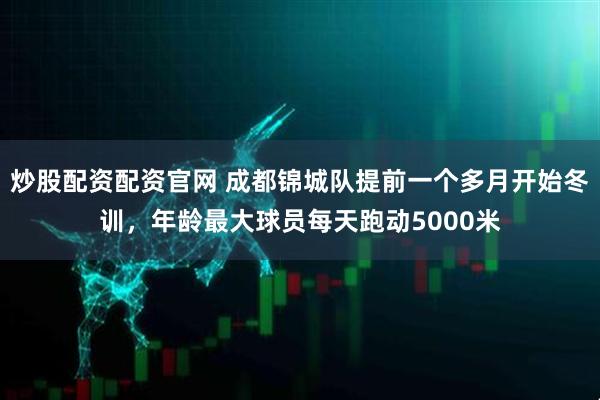 炒股配资配资官网 成都锦城队提前一个多月开始冬训，年龄最大球员每天跑动5000米