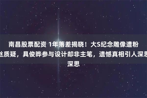 南昌股票配资 1年落差揭晓！大S纪念雕像遭粉丝质疑，具俊晔参与设计却非主笔，遗憾真相引人深思