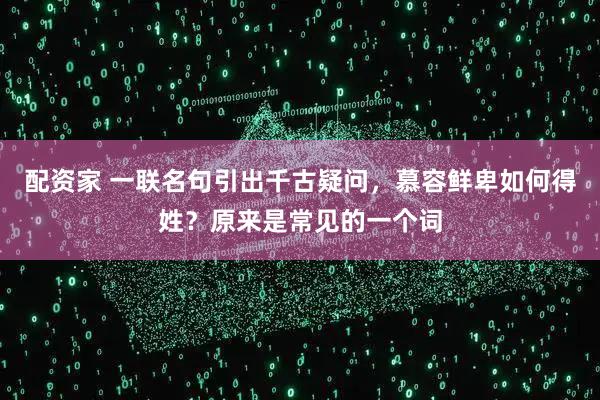 配资家 一联名句引出千古疑问，慕容鲜卑如何得姓？原来是常见的一个词