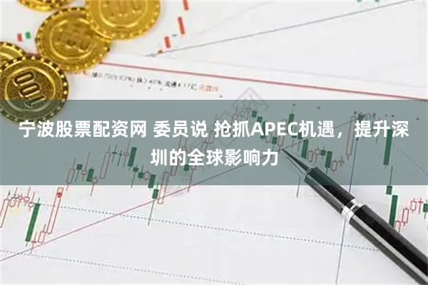 宁波股票配资网 委员说 抢抓APEC机遇，提升深圳的全球影响力