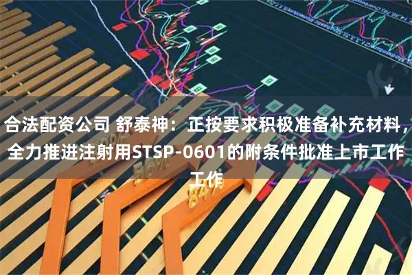 合法配资公司 舒泰神：正按要求积极准备补充材料，全力推进注射用STSP-0601的附条件批准上市工作