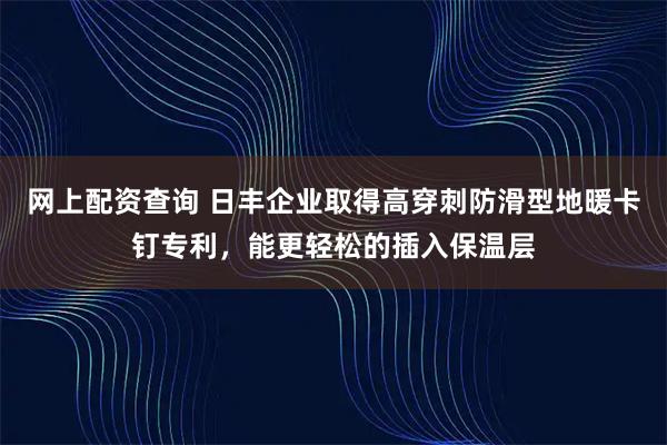 网上配资查询 日丰企业取得高穿刺防滑型地暖卡钉专利，能更轻松的插入保温层