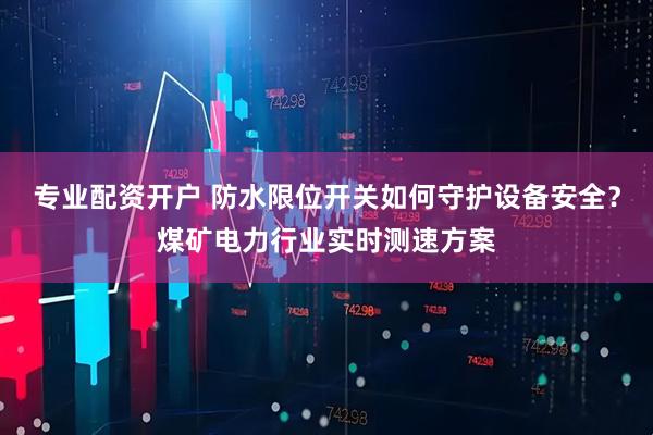专业配资开户 防水限位开关如何守护设备安全？煤矿电力行业实时测速方案