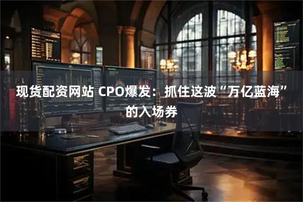 现货配资网站 CPO爆发：抓住这波“万亿蓝海”的入场券
