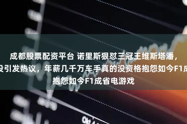 成都股票配资平台 诺里斯狠怼三冠王维斯塔潘，不爽就退役引发热议，年薪几千万车手真的没资格抱怨如今F1成省电游戏