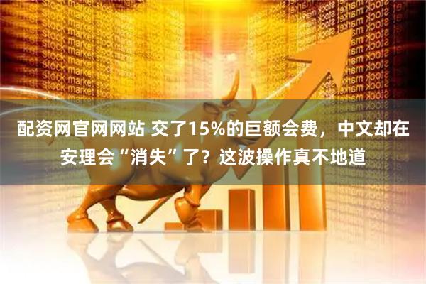 配资网官网网站 交了15%的巨额会费，中文却在安理会“消失”了？这波操作真不地道