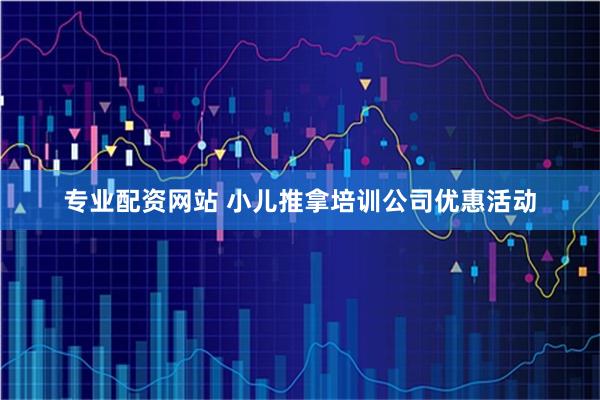 专业配资网站 小儿推拿培训公司优惠活动