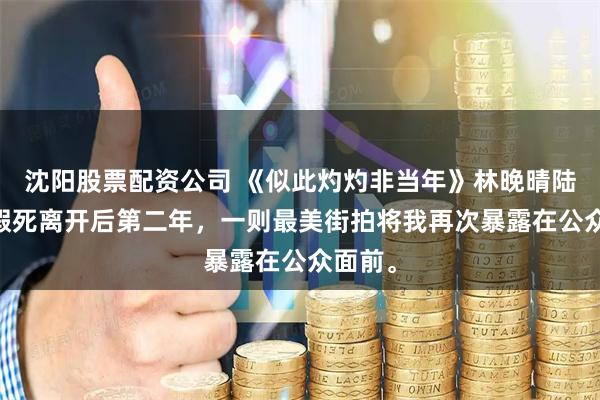 沈阳股票配资公司 《似此灼灼非当年》林晚晴陆淮南 假死离开后第二年，一则最美街拍将我再次暴露在公众面前。