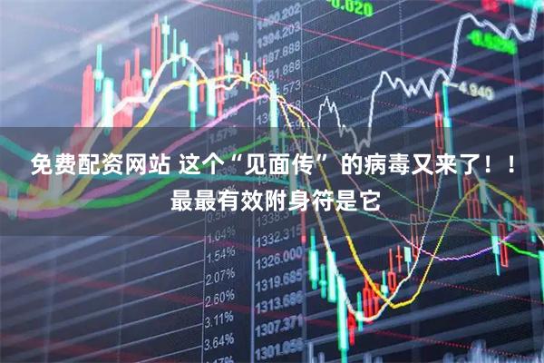 免费配资网站 这个“见面传” 的病毒又来了！！ 最最有效附身符是它