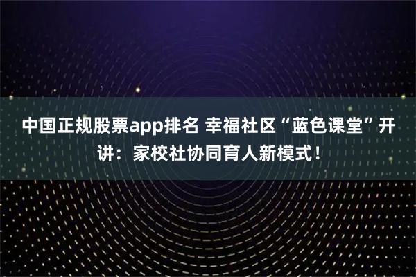 中国正规股票app排名 幸福社区“蓝色课堂”开讲：家校社协同育人新模式！