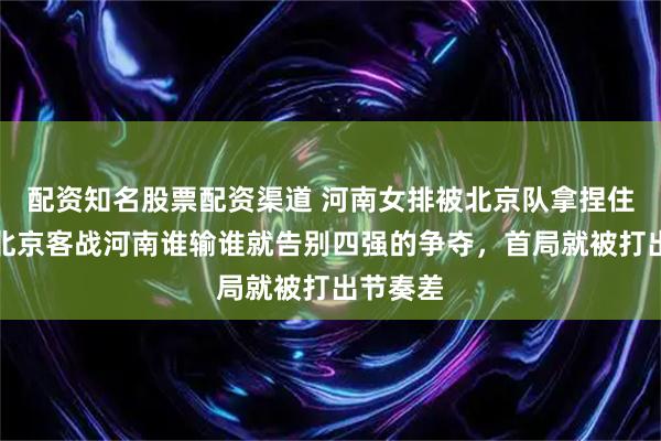 配资知名股票配资渠道 河南女排被北京队拿捏住七寸，北京客战河南谁输谁就告别四强的争夺，首局就被打出节奏差
