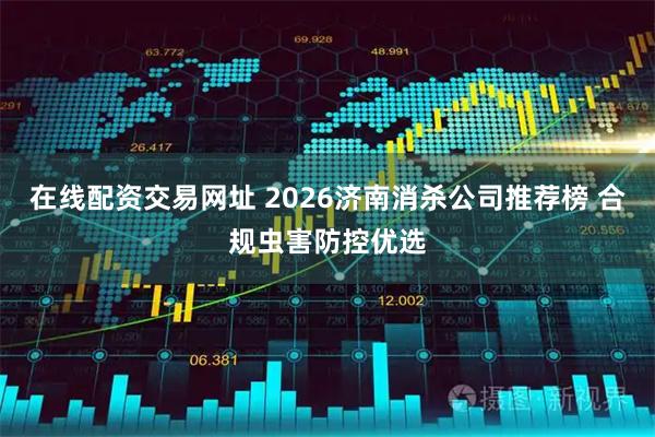 在线配资交易网址 2026济南消杀公司推荐榜 合规虫害防控优选