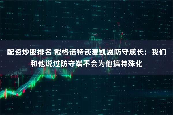 配资炒股排名 戴格诺特谈麦凯恩防守成长：我们和他说过防守端不会为他搞特殊化