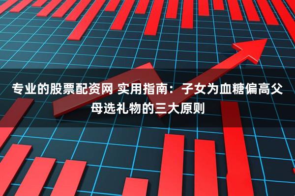 专业的股票配资网 实用指南：子女为血糖偏高父母选礼物的三大原则