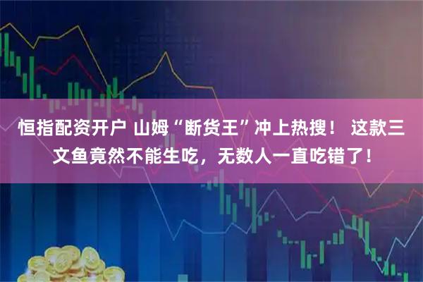 恒指配资开户 山姆“断货王”冲上热搜！ 这款三文鱼竟然不能生吃，无数人一直吃错了！