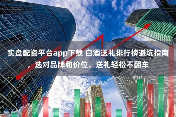 实盘配资平台app下载 白酒送礼排行榜避坑指南，选对品牌和价位，送礼轻松不翻车