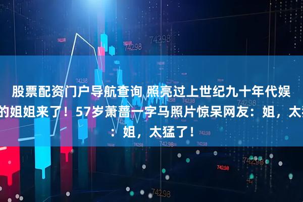 股票配资门户导航查询 照亮过上世纪九十年代娱乐圈的姐姐来了！57岁萧蔷一字马照片惊呆网友：姐，太猛了！