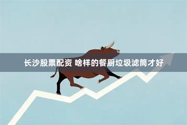 长沙股票配资 啥样的餐厨垃圾滤筒才好