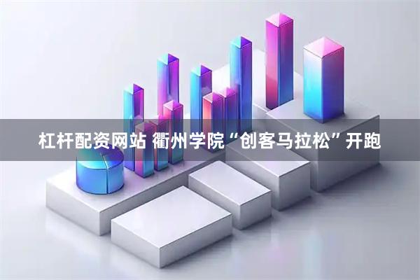杠杆配资网站 衢州学院“创客马拉松”开跑