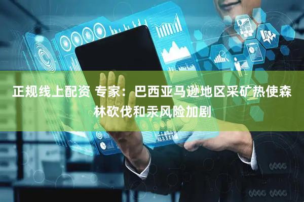正规线上配资 专家：巴西亚马逊地区采矿热使森林砍伐和汞风险加剧