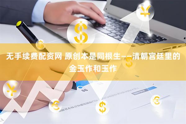 无手续费配资网 原创本是同根生——清朝宫廷里的金玉作和玉作
