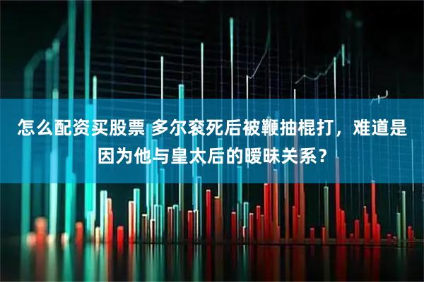 怎么配资买股票 多尔衮死后被鞭抽棍打，难道是因为他与皇太后的暧昧关系？