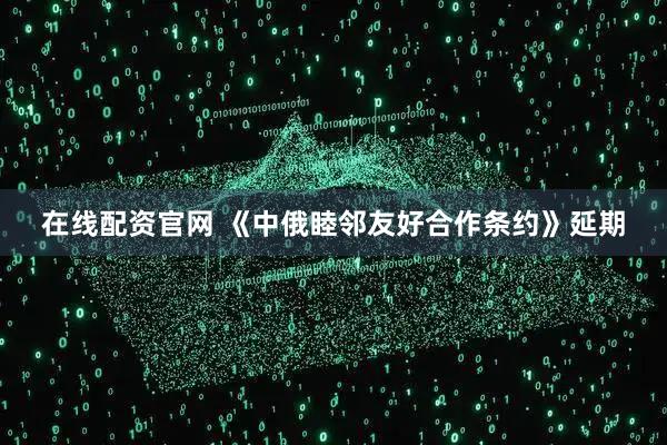 在线配资官网 《中俄睦邻友好合作条约》延期